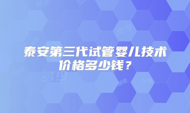泰安第三代试管婴儿技术价格多少钱？