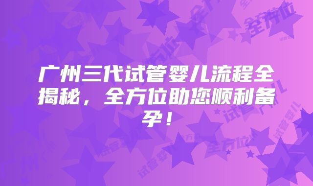 广州三代试管婴儿流程全揭秘,全方位助您顺利备孕!