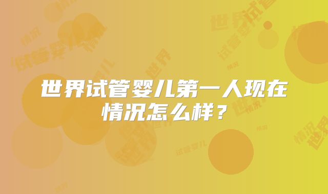 世界试管婴儿第一人现在情况怎么样？