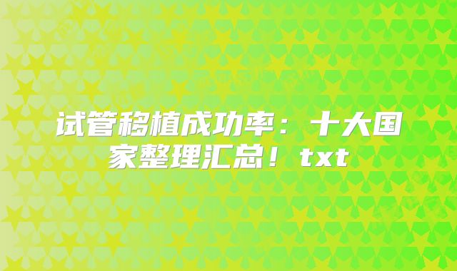 试管移植成功率：十大国家整理汇总！txt