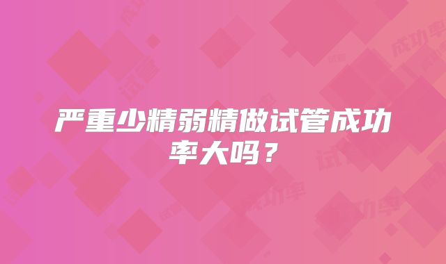 严重少精弱精做试管成功率大吗?