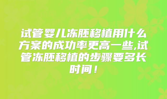 试管婴儿冻胚移植用什么方案的成功率更高一些,试管冻胚移植的步骤要多长时间！