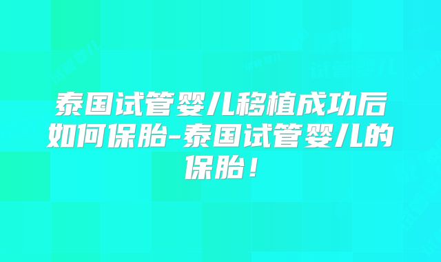 泰国试管婴儿移植成功后如何保胎-泰国试管婴儿的保胎！