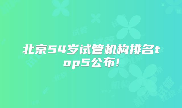 北京54岁试管机构排名top5公布!
