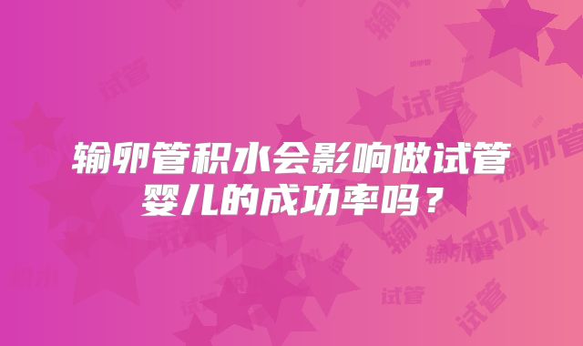 输卵管积水会影响做试管婴儿的成功率吗？