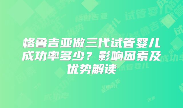 格鲁吉亚做三代试管婴儿成功率多少?影响因素及优势解读
