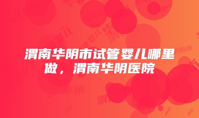 渭南华阴市试管婴儿哪里做，渭南华阴医院
