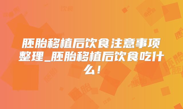 胚胎移植后饮食注意事项整理_胚胎移植后饮食吃什么！
