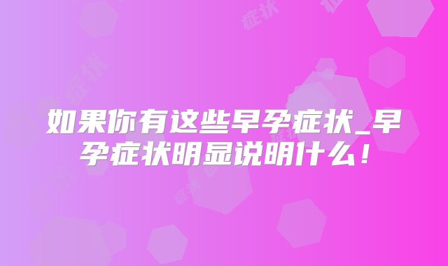 如果你有这些早孕症状_早孕症状明显说明什么!