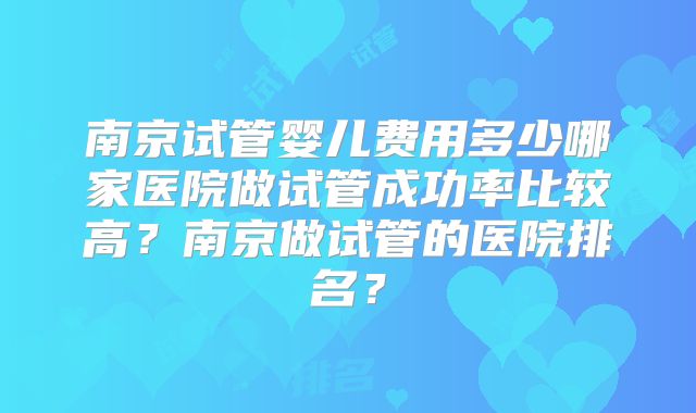 南京试管婴儿费用多少哪家医院做试管成功率比较高？南京做试管的医院排名？