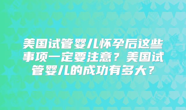 美国试管婴儿怀孕后这些事项一定要注意？美国试管婴儿的成功有多大？