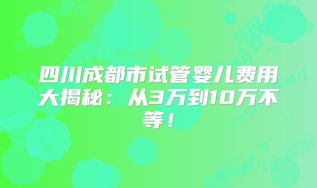 四川成都市试管婴儿费用大揭秘:从3万到10万不等!