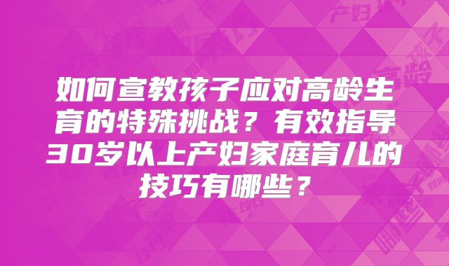 如何宣教孩子应对高龄生育的特殊挑战？有效指导30岁以上产妇家庭育儿的技巧有哪些？