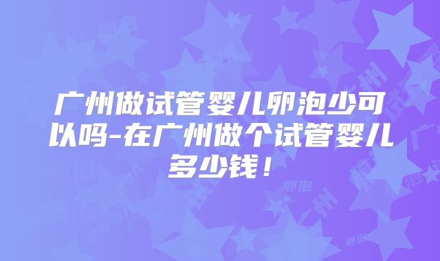 广州做试管婴儿卵泡少可以吗-在广州做个试管婴儿多少钱！