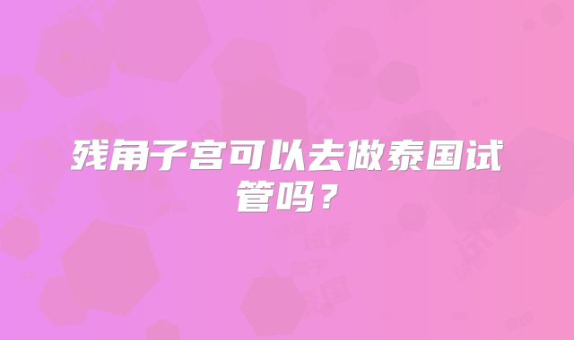 残角子宫可以去做泰国试管吗？