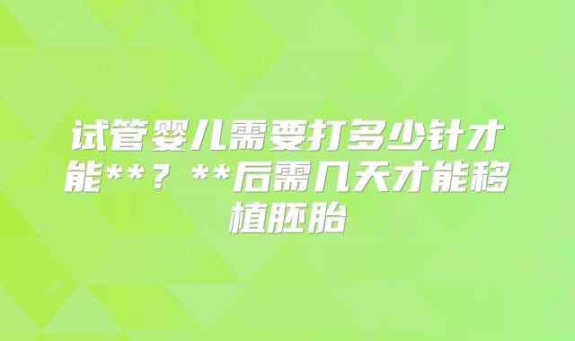 试管婴儿需要打多少针才能**?**后需几天才能移植胚胎