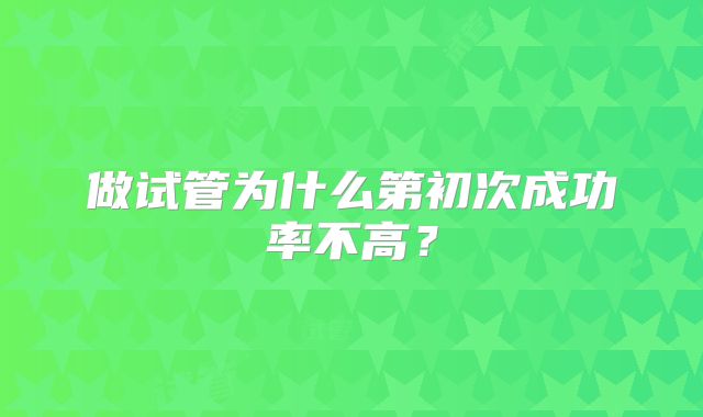 做试管为什么第初次成功率不高?