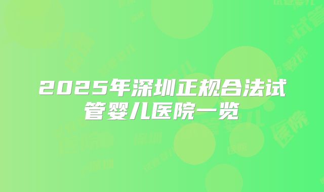 2025年深圳正规合法试管婴儿医院一览