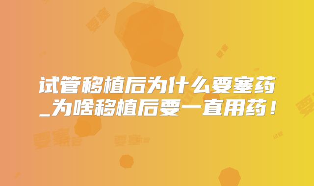 试管移植后为什么要塞药_为啥移植后要一直用药！