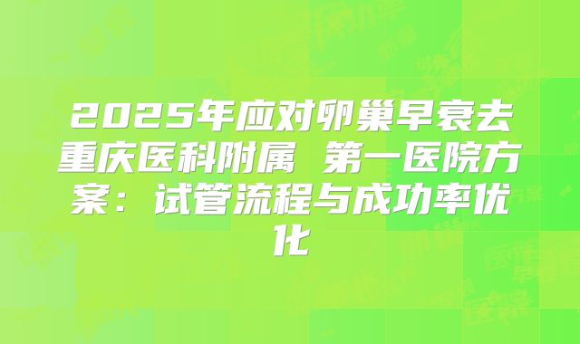 2025年应对卵巢早衰去重庆医科附属 第一医院方案:试管流程与成功率优化