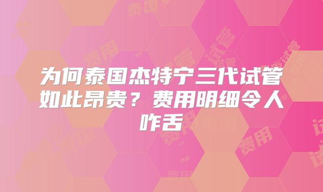 为何泰国杰特宁三代试管如此昂贵？费用明细令人咋舌