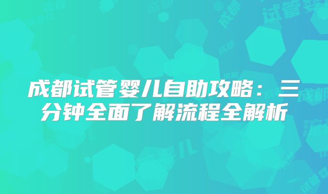 成都试管婴儿自助攻略：三分钟全面了解流程全解析