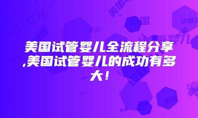 美国试管婴儿全流程分享,美国试管婴儿的成功有多大！