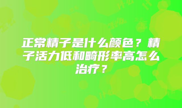 正常精子是什么颜色？精子活力低和畸形率高怎么治疗？