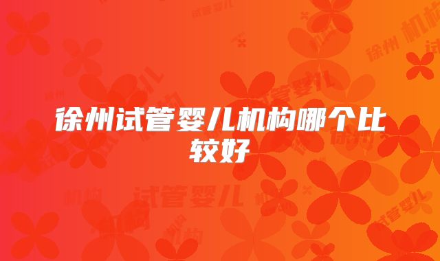 徐州试管婴儿机构哪个比较好