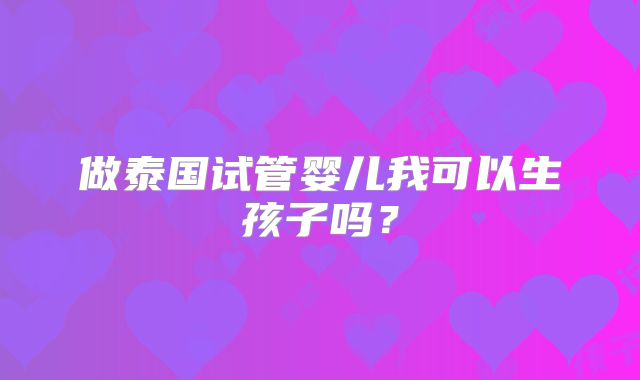 做泰国试管婴儿我可以生孩子吗?