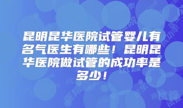 昆明昆华医院试管婴儿有名气医生有哪些！昆明昆华医院做试管的成功率是多少！