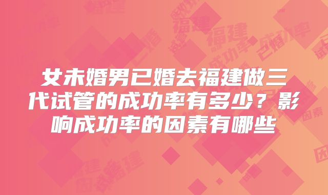 女未婚男已婚去福建做三代试管的成功率有多少？影响成功率的因素有哪些