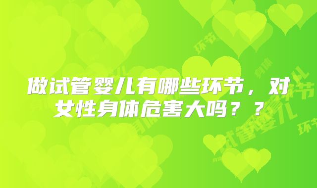 做试管婴儿有哪些环节，对女性身体危害大吗？？