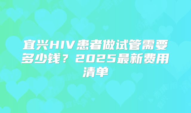 宜兴HIV患者做试管需要多少钱?2025最新费用清单