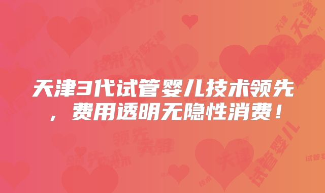 天津3代试管婴儿技术领先,费用透明无隐性消费!