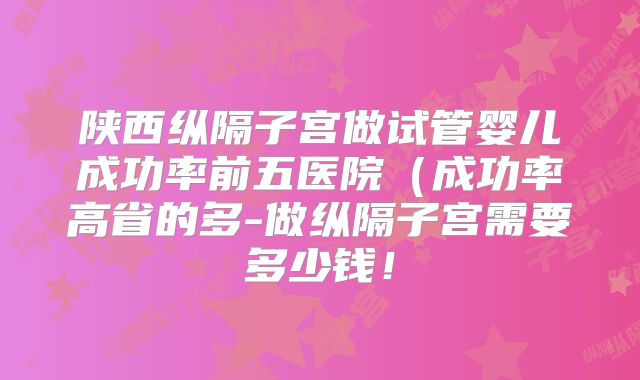 陕西纵隔子宫做试管婴儿成功率前五医院(成功率高省的多-做纵隔子宫需要多少钱!