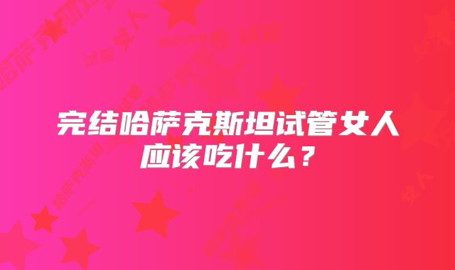 完结哈萨克斯坦试管女人应该吃什么？