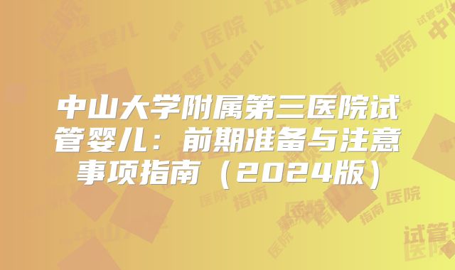 中山大学附属第三医院试管婴儿：前期准备与注意事项指南（2024版）
