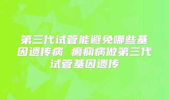 第三代试管能避免哪些基因遗传病 癫痫病做第三代试管基因遗传