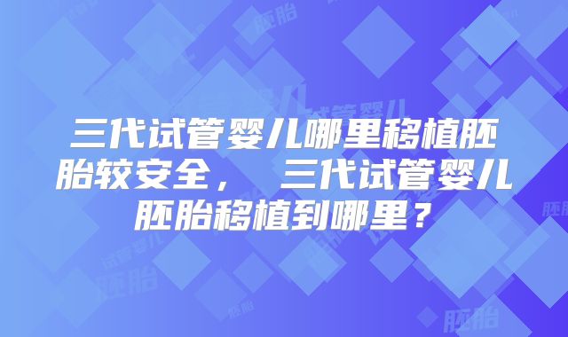 三代试管婴儿哪里移植胚胎较安全, 三代试管婴儿胚胎移植到哪里?