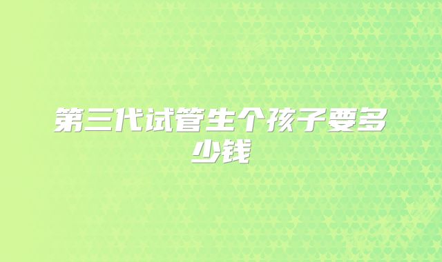 第三代试管生个孩子要多少钱