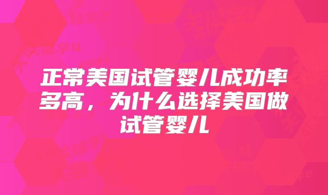 正常美国试管婴儿成功率多高,为什么选择美国做试管婴儿