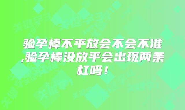验孕棒不平放会不会不准,验孕棒没放平会出现两条杠吗!
