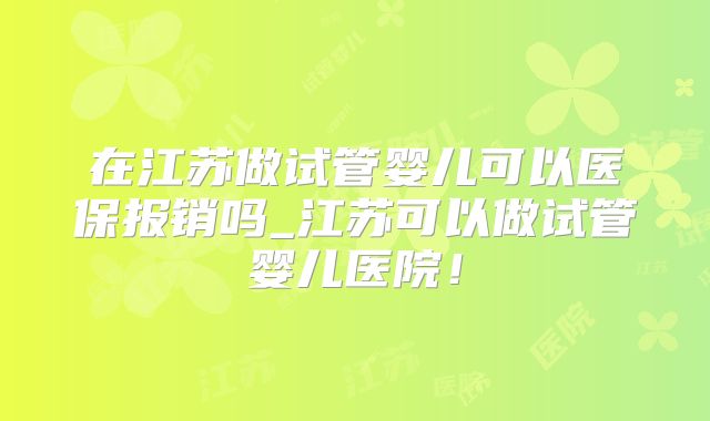在江苏做试管婴儿可以医保报销吗_江苏可以做试管婴儿医院！