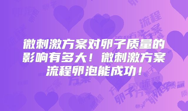 微刺激方案对卵子质量的影响有多大!微刺激方案流程卵泡能成功!