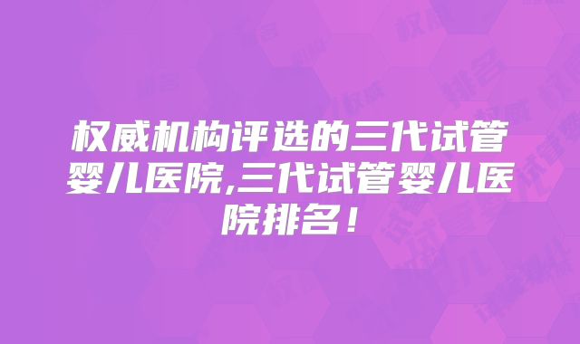 权威机构评选的三代试管婴儿医院,三代试管婴儿医院排名！