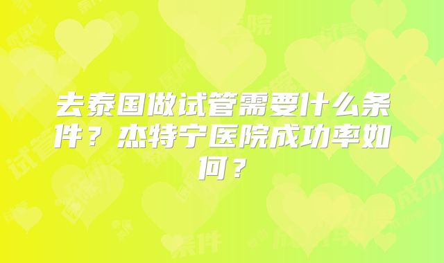 去泰国做试管需要什么条件？杰特宁医院成功率如何？