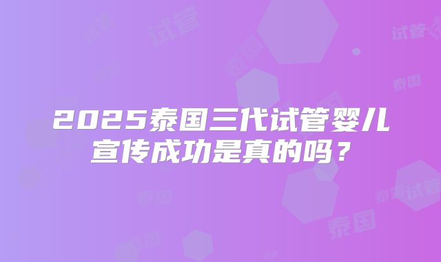 2025泰国三代试管婴儿宣传成功是真的吗？