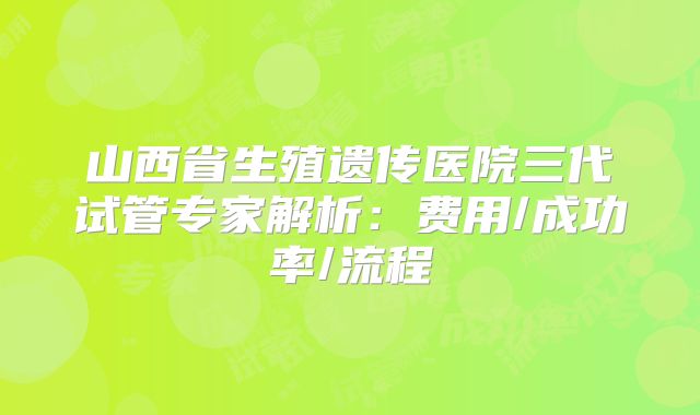 山西省生殖遗传医院三代试管专家解析:费用/成功率/流程