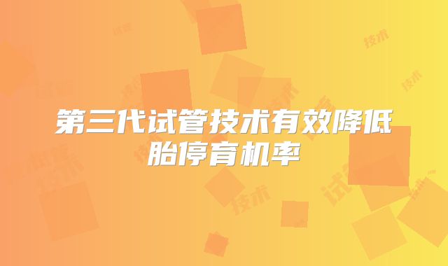 第三代试管技术有效降低胎停育机率